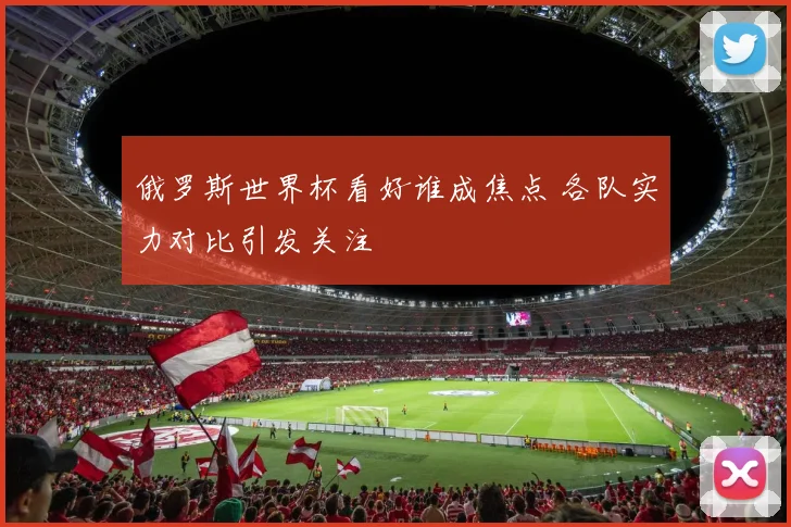 俄罗斯世界杯看好谁成焦点 各队实力对比引发关注