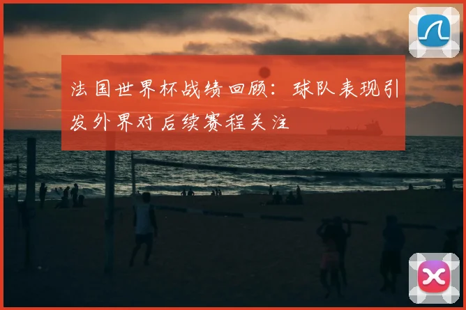 法国世界杯战绩回顾:球队表现引发外界对后续赛程关注