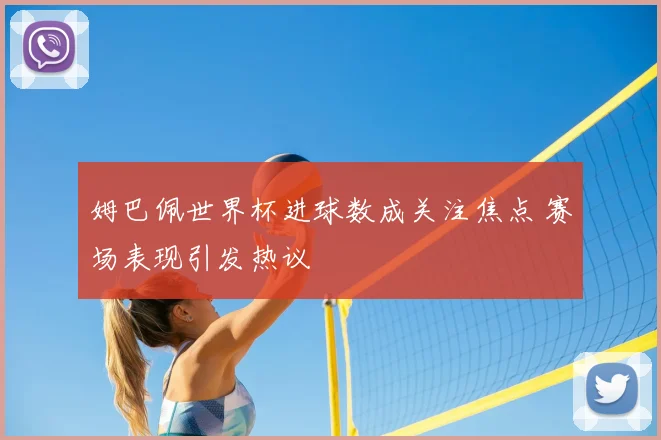 姆巴佩世界杯进球数成关注焦点 赛场表现引发热议