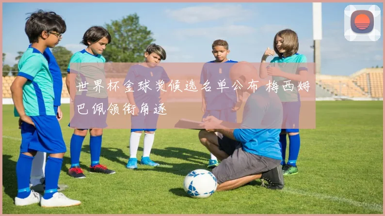 世界杯金球奖候选名单公布 梅西姆巴佩领衔角逐