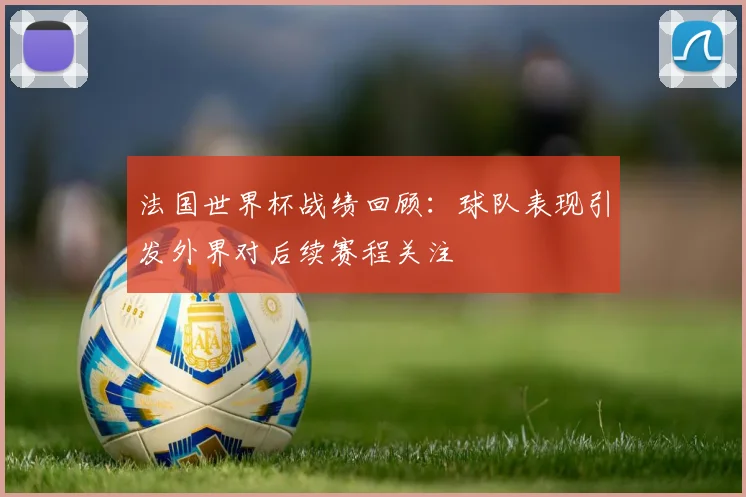 法国世界杯战绩回顾：球队表现引发外界对后续赛程关注