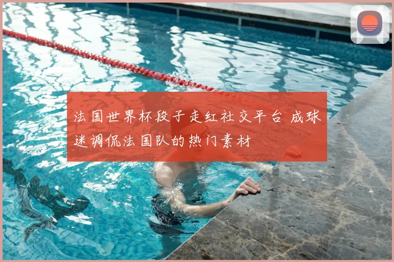 法国世界杯段子走红社交平台 成球迷调侃法国队的热门素材