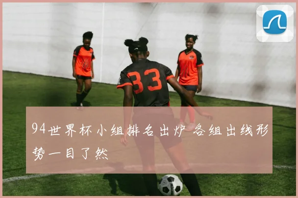 94世界杯小组排名出炉 各组出线形势一目了然