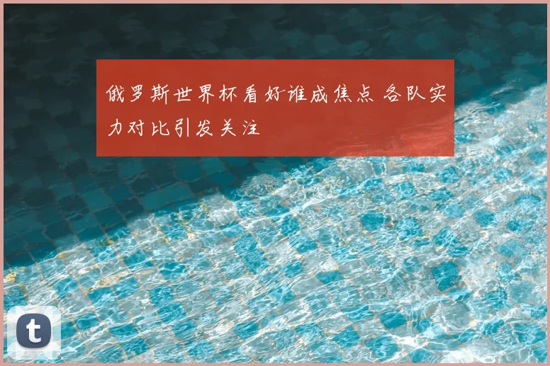 俄罗斯世界杯看好谁成焦点 各队实力对比引发关注