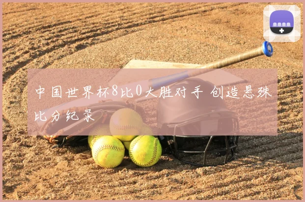 中国世界杯8比0大胜对手 创造悬殊比分纪录