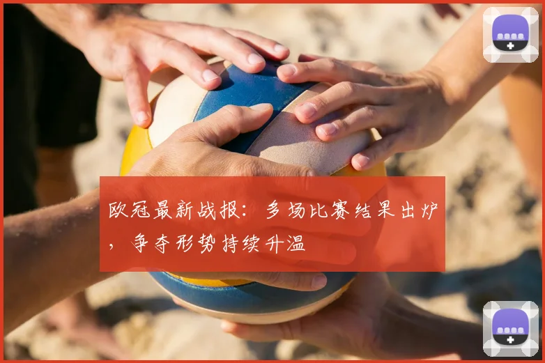 欧冠最新战报：多场比赛结果出炉，争夺形势持续升温