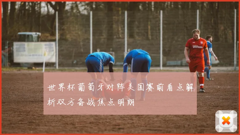 世界杯葡萄牙对阵美国赛前看点解析双方备战焦点明朗