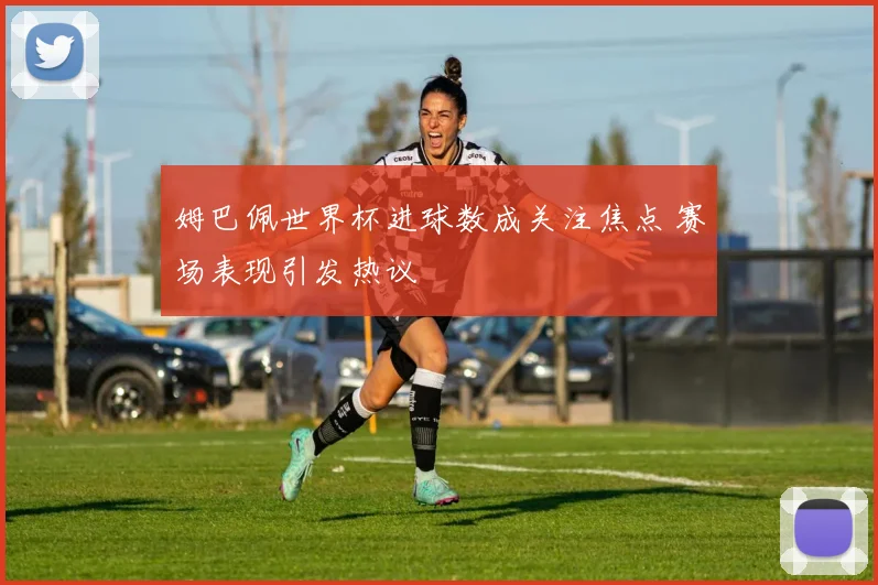 姆巴佩世界杯进球数成关注焦点 赛场表现引发热议