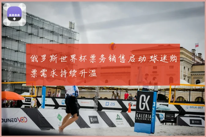 俄罗斯世界杯票务销售启动 球迷购票需求持续升温