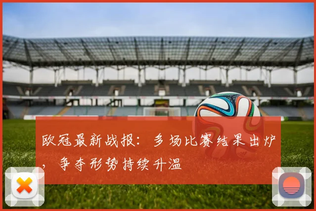 欧冠最新战报：多场比赛结果出炉，争夺形势持续升温