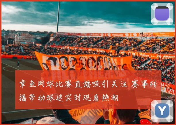 章鱼网球比赛直播吸引关注 赛事转播带动球迷实时观看热潮