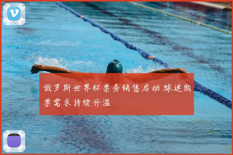 俄罗斯世界杯票务销售启动 球迷购票需求持续升温