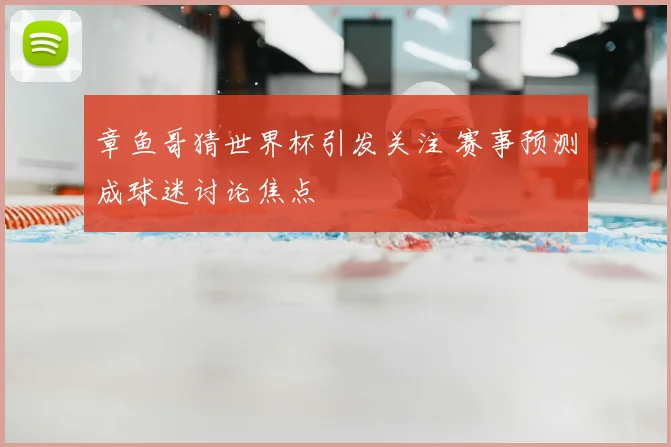 章鱼哥猜世界杯引发关注 赛事预测成球迷讨论焦点