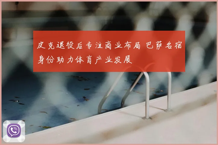 皮克退役后专注商业布局 巴萨名宿身份助力体育产业发展