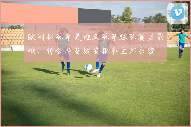 欧洲杯冠军是谁及冠军球队赛后影响、转会与备战安排和主帅去留