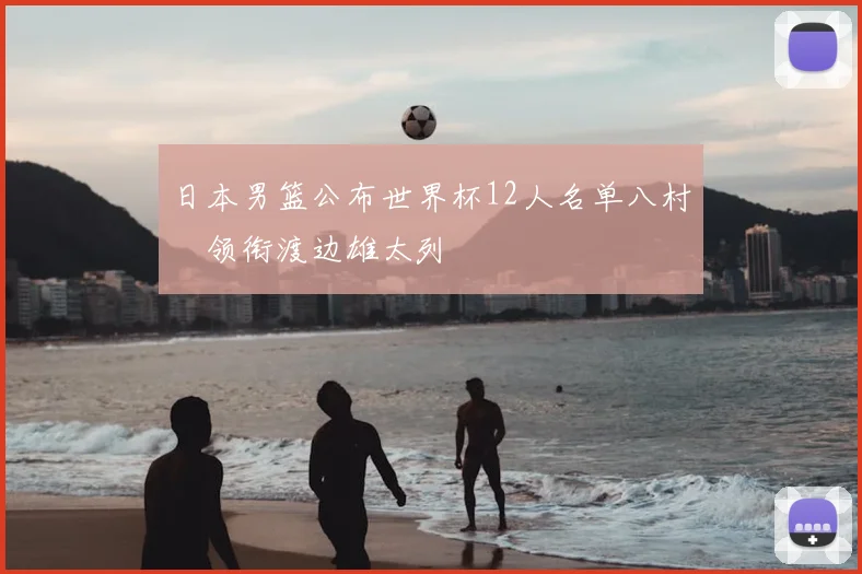 日本男篮公布世界杯12人名单八村塁领衔渡边雄太列