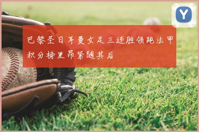 巴黎圣日耳曼女足三连胜领跑法甲积分榜里昂紧随其后