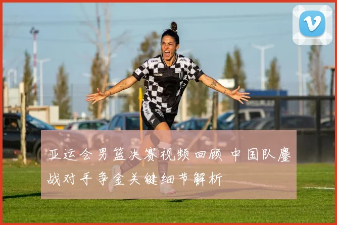 亚运会男篮决赛视频回顾 中国队鏖战对手争金关键细节解析