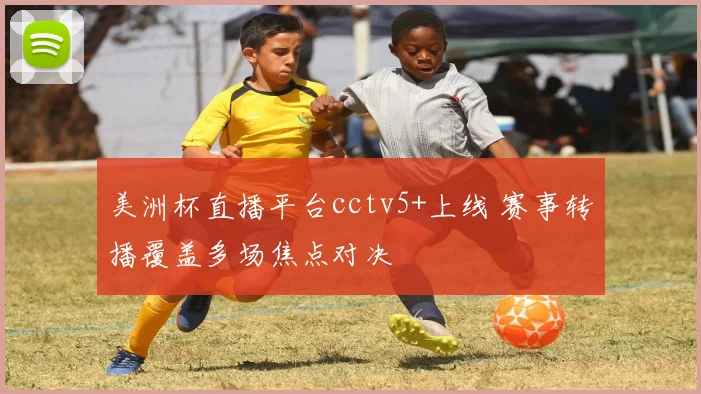 美洲杯直播平台cctv5+上线 赛事转播覆盖多场焦点对决