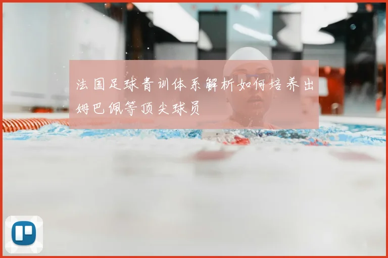 法国足球青训体系解析如何培养出姆巴佩等顶尖球员