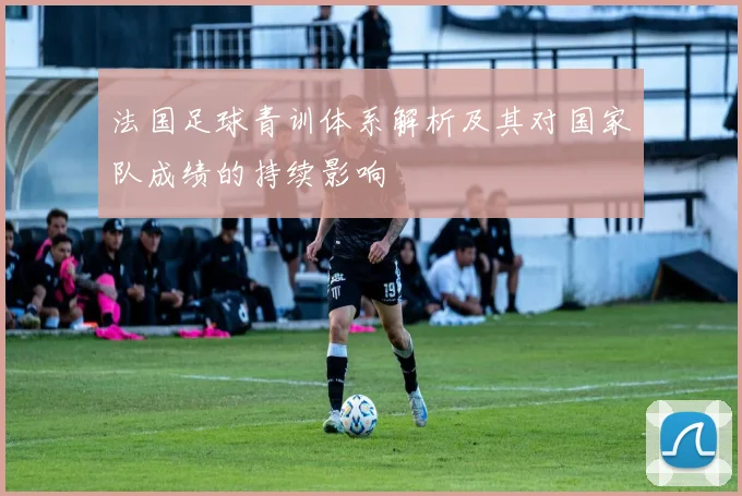 法国足球青训体系解析及其对国家队成绩的持续影响