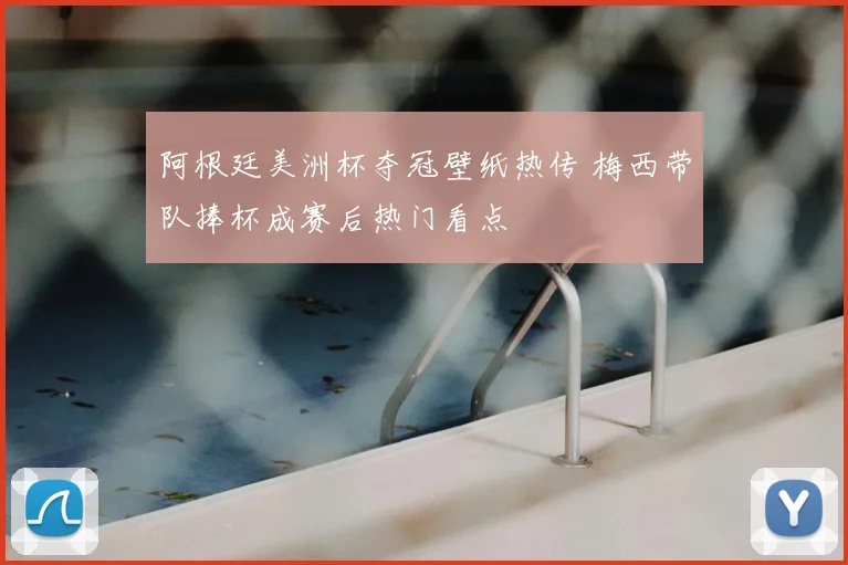 阿根廷美洲杯夺冠壁纸热传 梅西带队捧杯成赛后热门看点