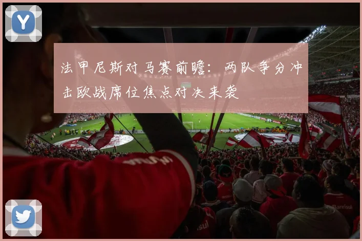 法甲尼斯对马赛前瞻：两队争分冲击欧战席位焦点对决来袭