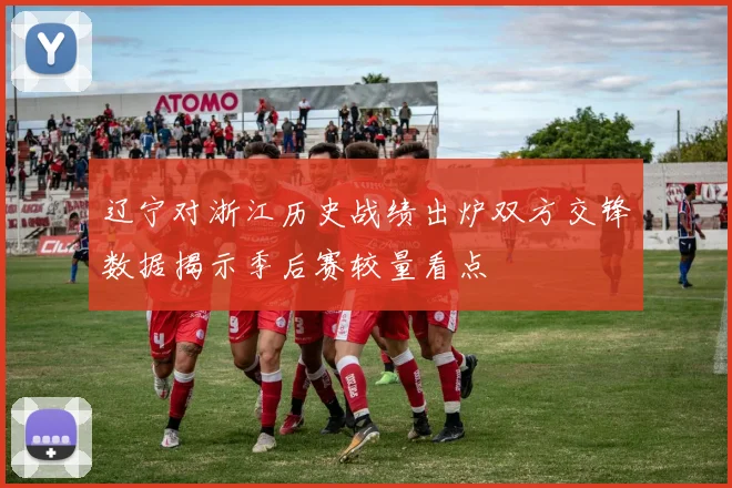 辽宁对浙江历史战绩出炉双方交锋数据揭示季后赛较量看点