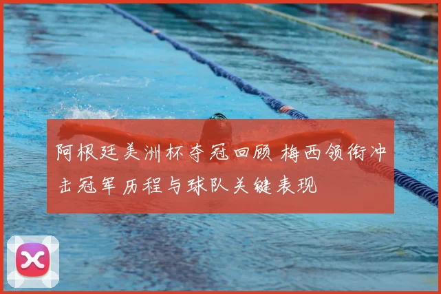 阿根廷美洲杯夺冠回顾 梅西领衔冲击冠军历程与球队关键表现