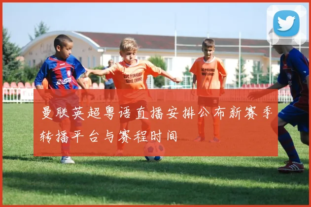 曼联英超粤语直播安排公布新赛季转播平台与赛程时间