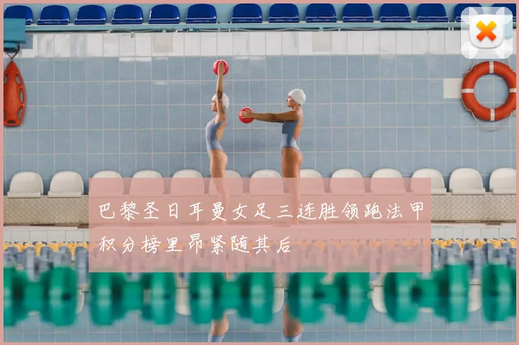 巴黎圣日耳曼女足三连胜领跑法甲积分榜里昂紧随其后