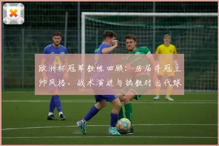 欧洲杯冠军教练回顾：历届夺冠主帅风格、战术演进与执教对当代球队的借鉴