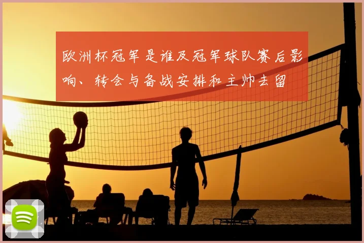 欧洲杯冠军是谁及冠军球队赛后影响、转会与备战安排和主帅去留