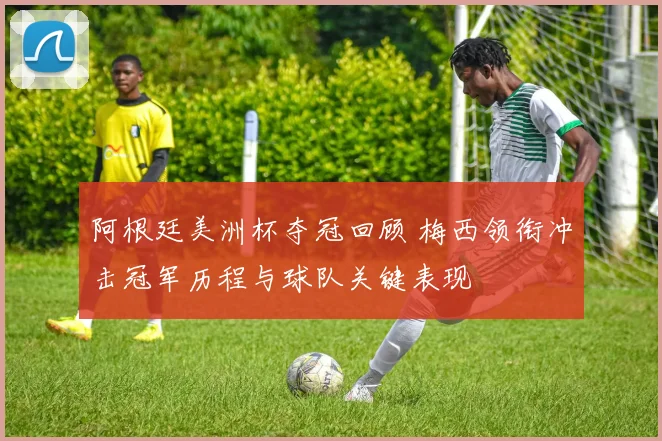 阿根廷美洲杯夺冠回顾 梅西领衔冲击冠军历程与球队关键表现