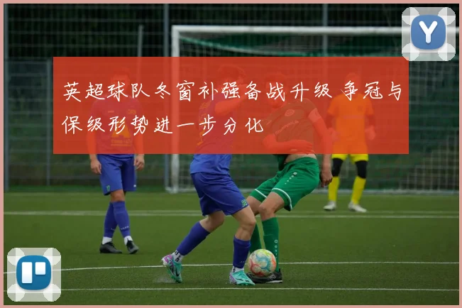 英超球队冬窗补强备战升级 争冠与保级形势进一步分化