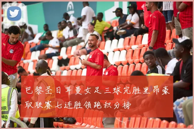 巴黎圣日耳曼女足三球完胜里昂豪取联赛七连胜领跑积分榜
