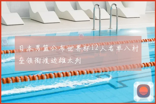 日本男篮公布世界杯12人名单八村垒领衔渡边雄太列