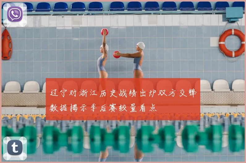 辽宁对浙江历史战绩出炉双方交锋数据揭示季后赛较量看点