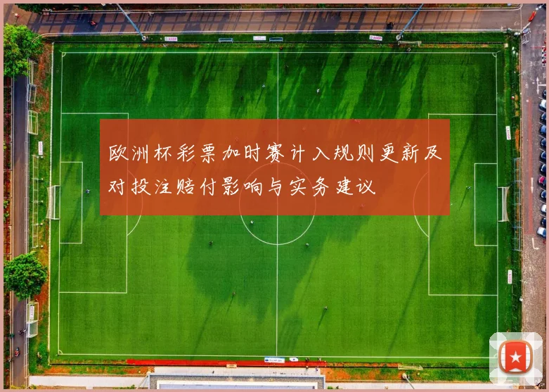 欧洲杯彩票加时赛计入规则更新及对投注赔付影响与实务建议