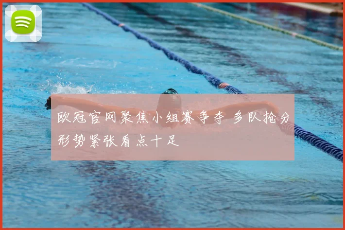 欧冠官网聚焦小组赛争夺 多队抢分形势紧张看点十足