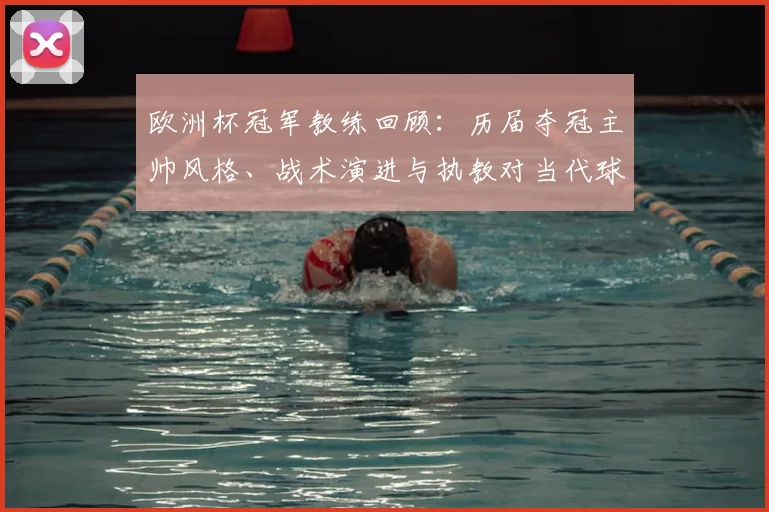 欧洲杯冠军教练回顾：历届夺冠主帅风格、战术演进与执教对当代球队的借鉴