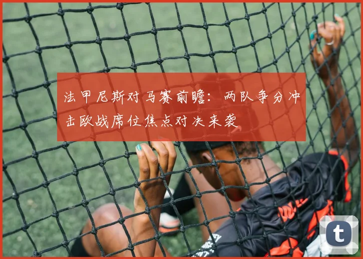 法甲尼斯对马赛前瞻：两队争分冲击欧战席位焦点对决来袭