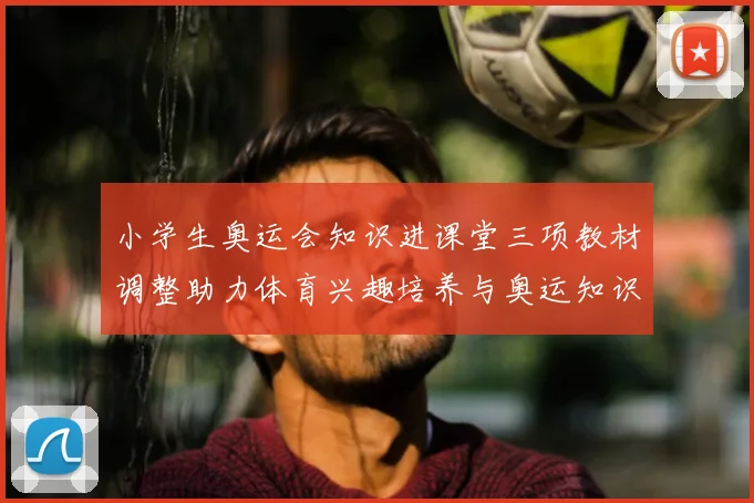 小学生奥运会知识进课堂三项教材调整助力体育兴趣培养与奥运知识普及