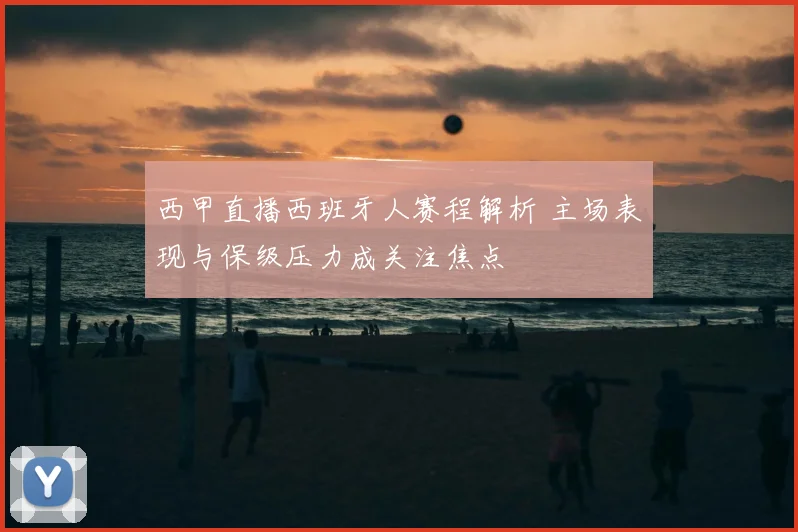 西甲直播西班牙人赛程解析 主场表现与保级压力成关注焦点