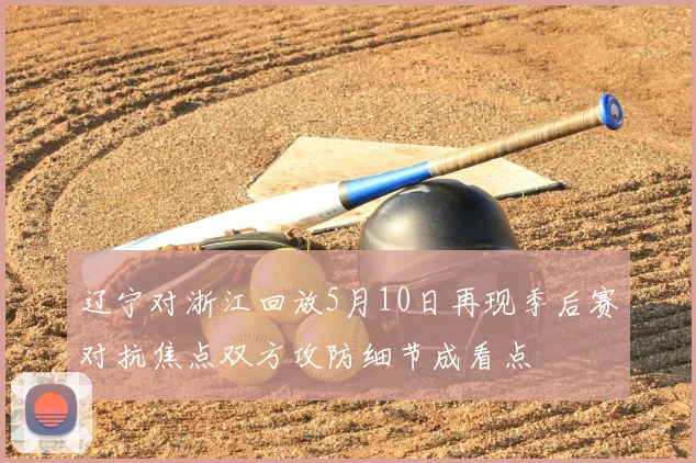 辽宁对浙江回放5月10日再现季后赛对抗焦点双方攻防细节成看点