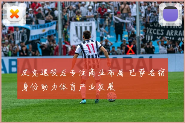 皮克退役后专注商业布局 巴萨名宿身份助力体育产业发展