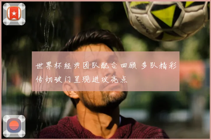 世界杯经典团队配合回顾 多队精彩传切破门呈现进攻亮点