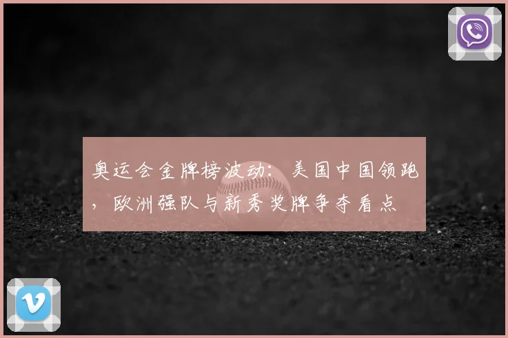奥运会金牌榜波动：美国中国领跑，欧洲强队与新秀奖牌争夺看点