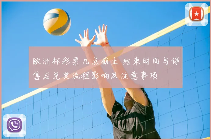 欧洲杯彩票几点截止 结束时间与停售后兑奖流程影响及注意事项