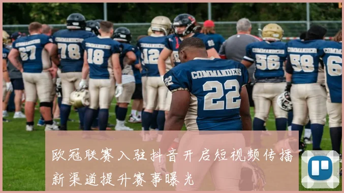 欧冠联赛入驻抖音开启短视频传播新渠道提升赛事曝光